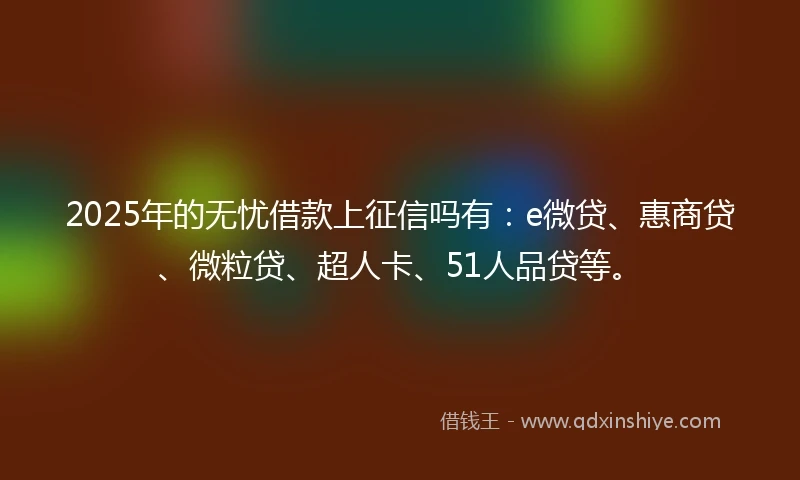 2025年的无忧借款上征信吗有：e微贷、惠商贷、微粒贷、超人卡、51人品贷等。