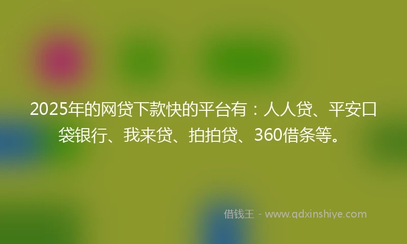 2025年的网贷下款快的平台有：人人贷、平安口袋银行、我来贷、拍拍贷、360借条等。