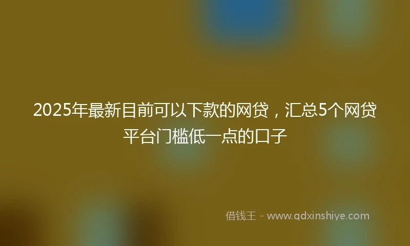 2025年最新目前可以下款的网贷，汇总5个网贷平台门槛低一点的口子