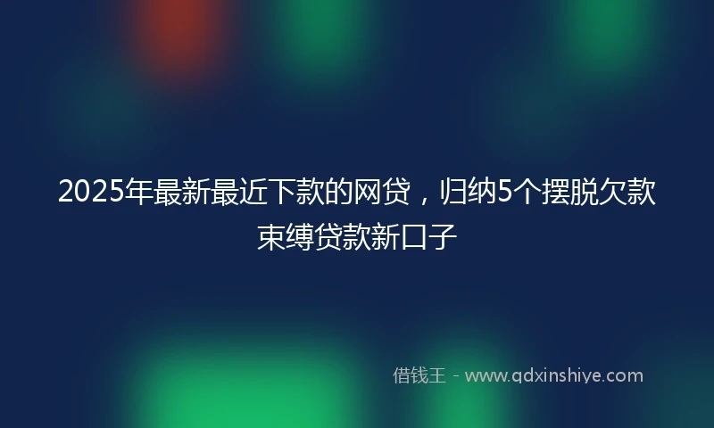 2025年最新最近下款的网贷，归纳5个摆脱欠款束缚贷款新口子