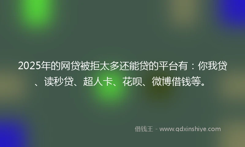 2025年的网贷被拒太多还能贷的平台有：你我贷、读秒贷、超人卡、花呗、微博借钱等。