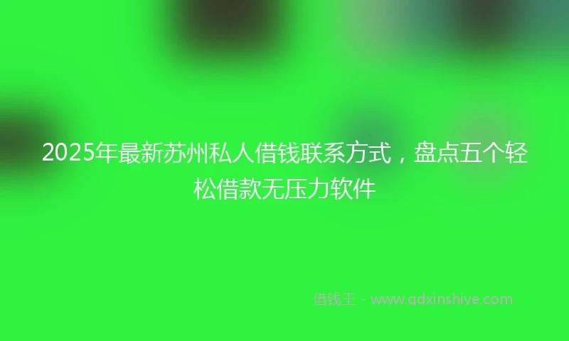 2025年最新苏州私人借钱联系方式，盘点五个轻松借款无压力软件