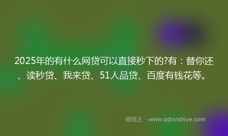 2025年的有什么网贷可以直接秒下的?有:替你还、读秒贷、我来贷、51人品贷、百度有钱花等。