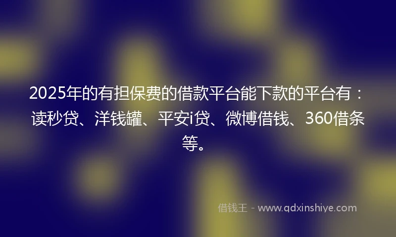 2025年的有担保费的借款平台能下款的平台有：读秒贷、洋钱罐、平安i贷、微博借钱、360借条等。