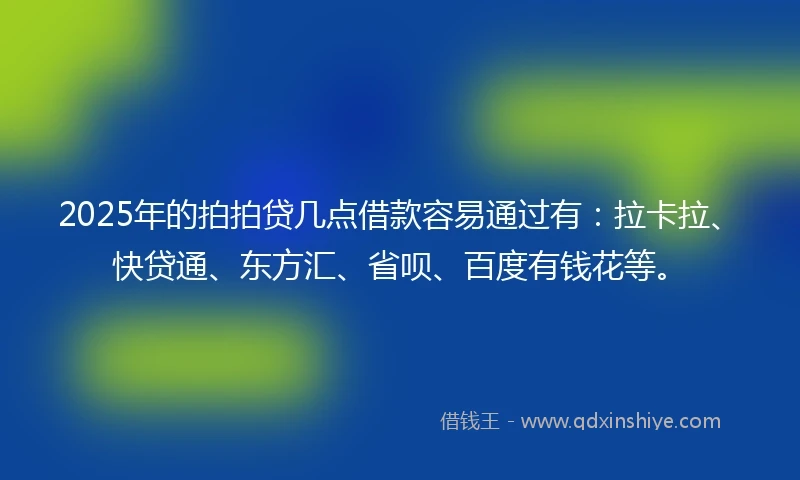 2025年的拍拍贷几点借款容易通过有：拉卡拉、快贷通、东方汇、省呗、百度有钱花等。