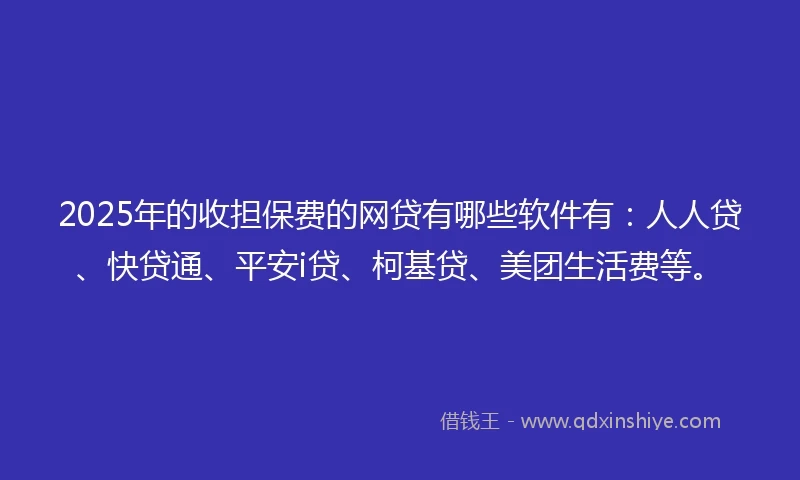 2025年的收担保费的网贷有哪些软件有：人人贷、快贷通、平安i贷、柯基贷、美团生活费等。