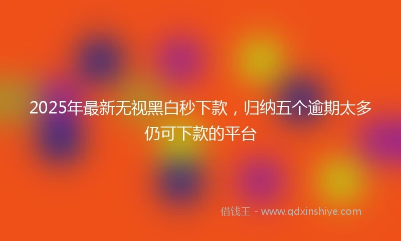 2025年最新无视黑白秒下款，归纳五个逾期太多仍可下款的平台