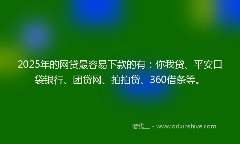 2025年的网贷最容易下款的有：你我贷、平安口袋银行、团贷网、拍拍贷、360借条等。