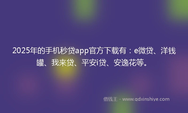 2025年的手机秒贷app官方下载有：e微贷、洋钱罐、我来贷、平安i贷、安逸花等。