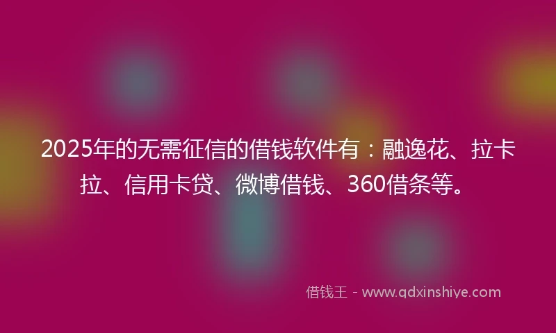 2025年的无需征信的借钱软件有：融逸花、拉卡拉、信用卡贷、微博借钱、360借条等。