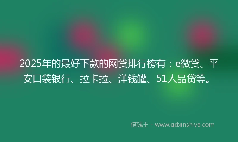 2025年的最好下款的网贷排行榜有：e微贷、平安口袋银行、拉卡拉、洋钱罐、51人品贷等。