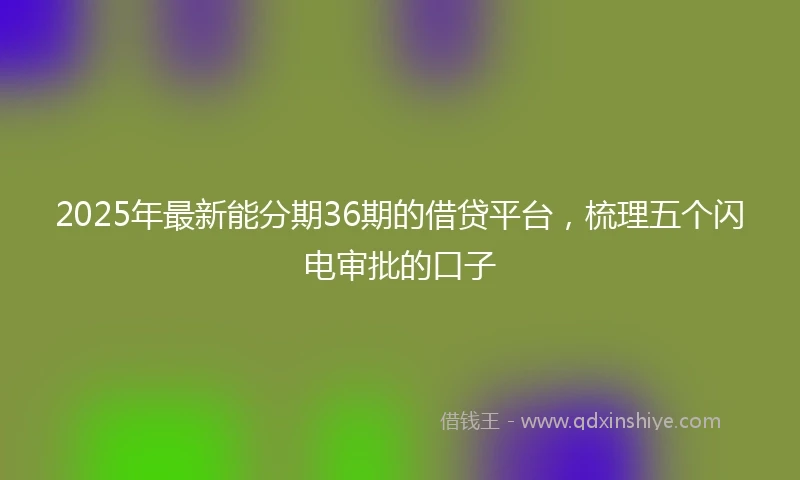 2025年最新能分期36期的借贷平台,梳理五个闪电审批的口子