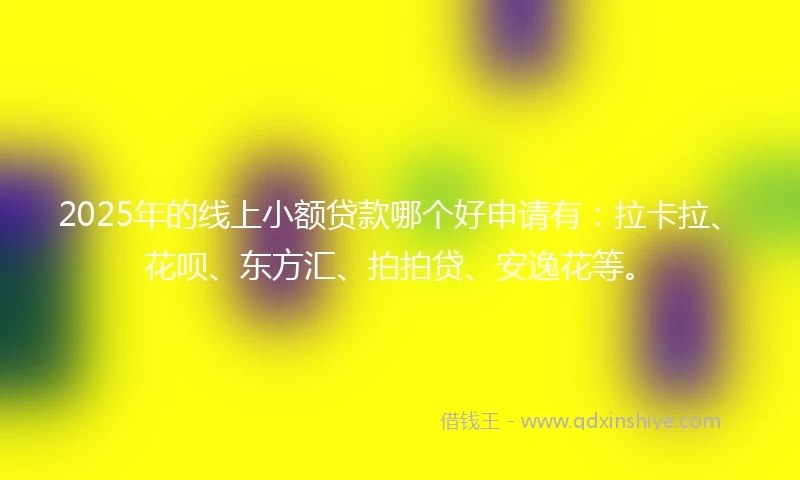 2025年的线上小额贷款哪个好申请有：拉卡拉、花呗、东方汇、拍拍贷、安逸花等。