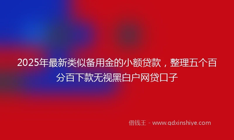 2025年最新类似备用金的小额贷款，整理五个百分百下款无视黑白户网贷口子