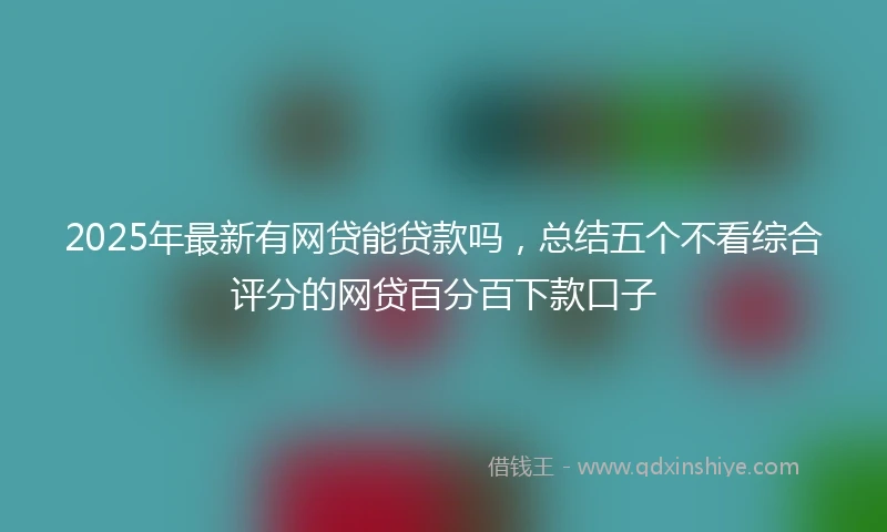 2025年最新有网贷能贷款吗，总结五个不看综合评分的网贷百分百下款口子