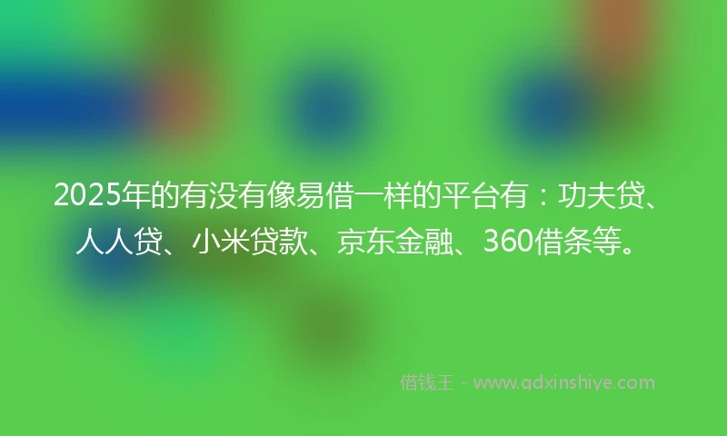 2025年的有没有像易借一样的平台有：功夫贷、人人贷、小米贷款、京东金融、360借条等。
