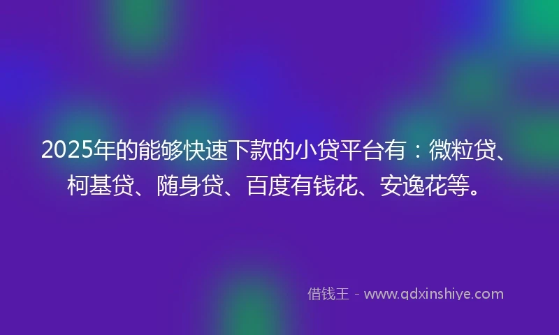 2025年的能够快速下款的小贷平台有：微粒贷、柯基贷、随身贷、百度有钱花、安逸花等。