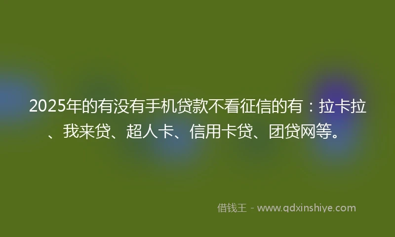 2025年的有没有手机贷款不看征信的有：拉卡拉、我来贷、超人卡、信用卡贷、团贷网等。