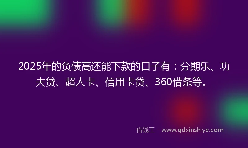 2025年的负债高还能下款的口子有：分期乐、功夫贷、超人卡、信用卡贷、360借条等。