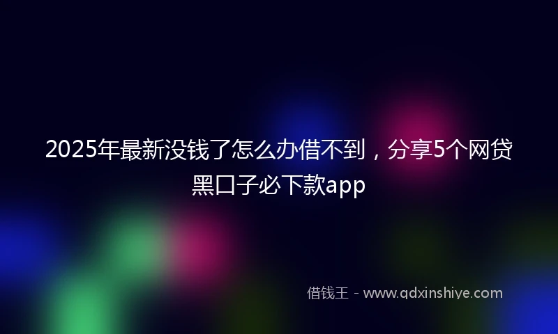 2025年最新没钱了怎么办借不到，分享5个网贷黑口子必下款app