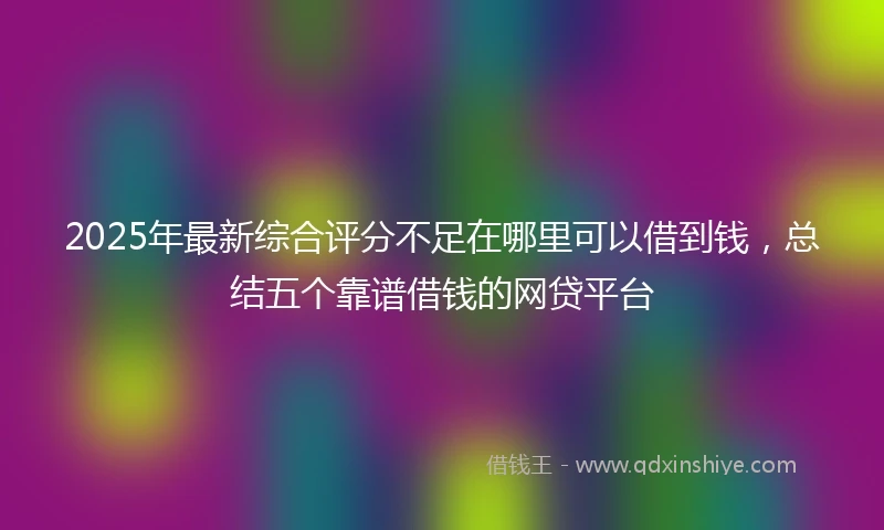 2025年最新综合评分不足在哪里可以借到钱，总结五个靠谱借钱的网贷平台