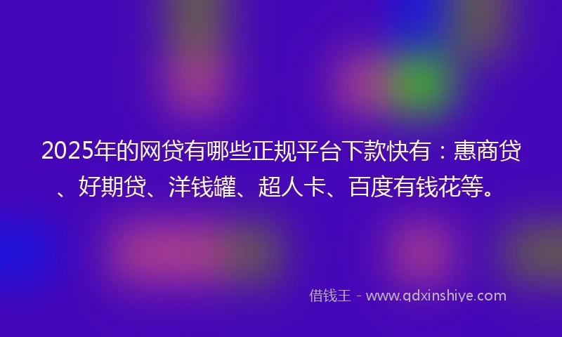 2025年的网贷有哪些正规平台下款快有:惠商贷、好期贷、洋钱罐、超人卡、百度有钱花等。