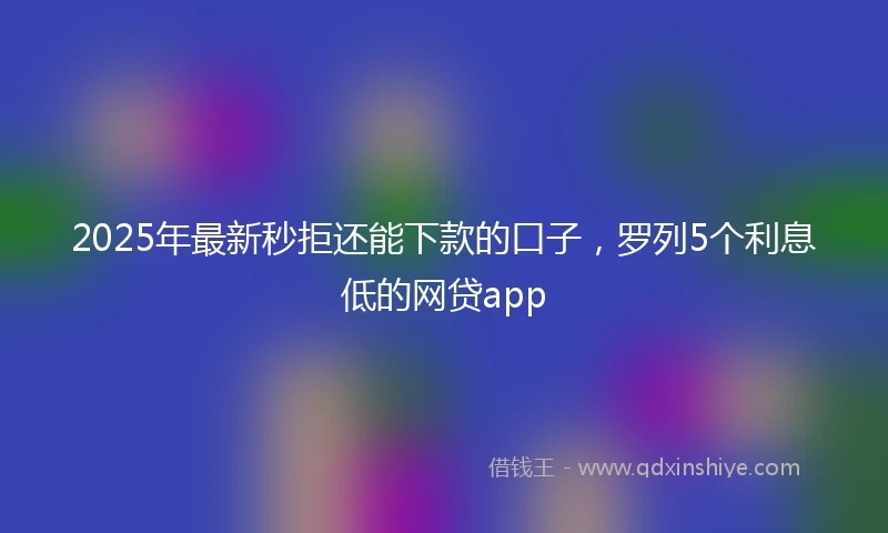2025年最新秒拒还能下款的口子，罗列5个利息低的网贷app