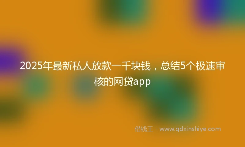 2025年最新私人放款一千块钱，总结5个极速审核的网贷app