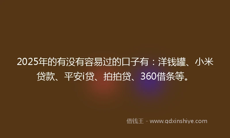 2025年的有没有容易过的口子有：洋钱罐、小米贷款、平安i贷、拍拍贷、360借条等。
