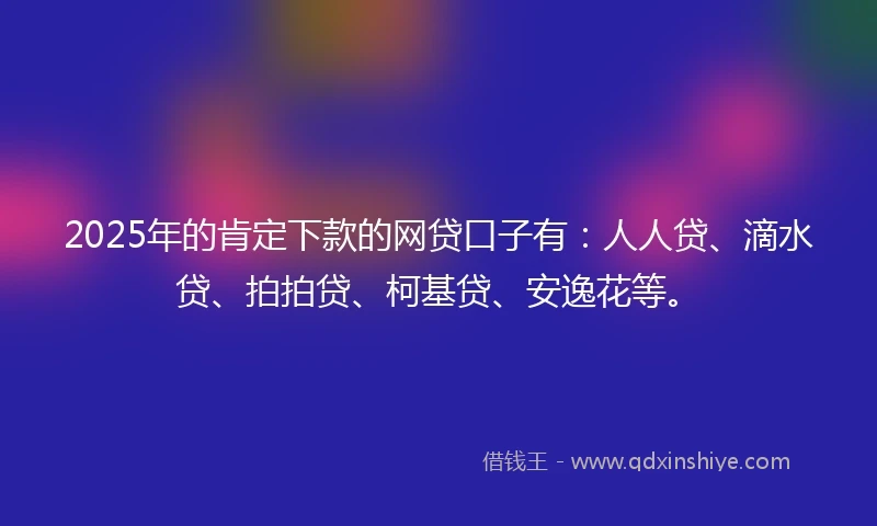 2025年的肯定下款的网贷口子有：人人贷、滴水贷、拍拍贷、柯基贷、安逸花等。