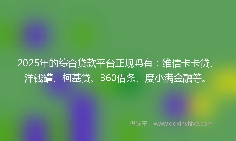 2025年的综合贷款平台正规吗有：维信卡卡贷、洋钱罐、柯基贷、360借条、度小满金融等。