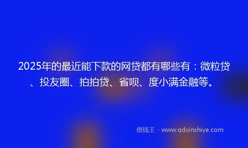2025年的最近能下款的网贷都有哪些有：微粒贷、投友圈、拍拍贷、省呗、度小满金融等。