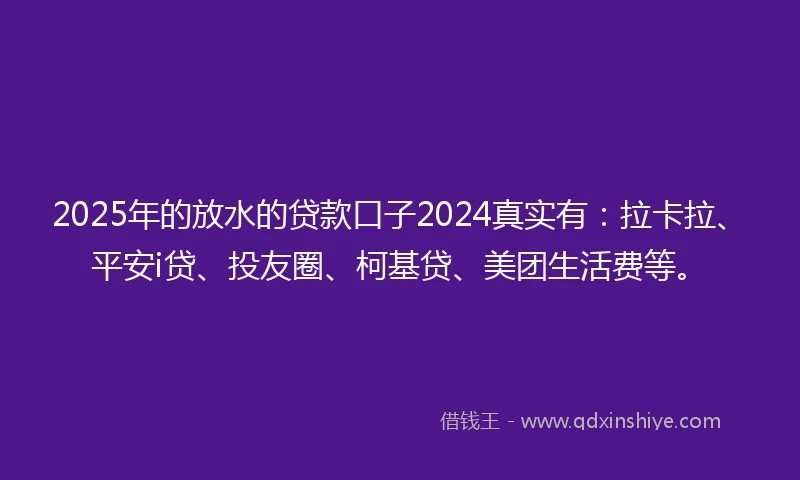 2025年的放水的贷款口子2024真实有：拉卡拉、平安i贷、投友圈、柯基贷、美团生活费等。