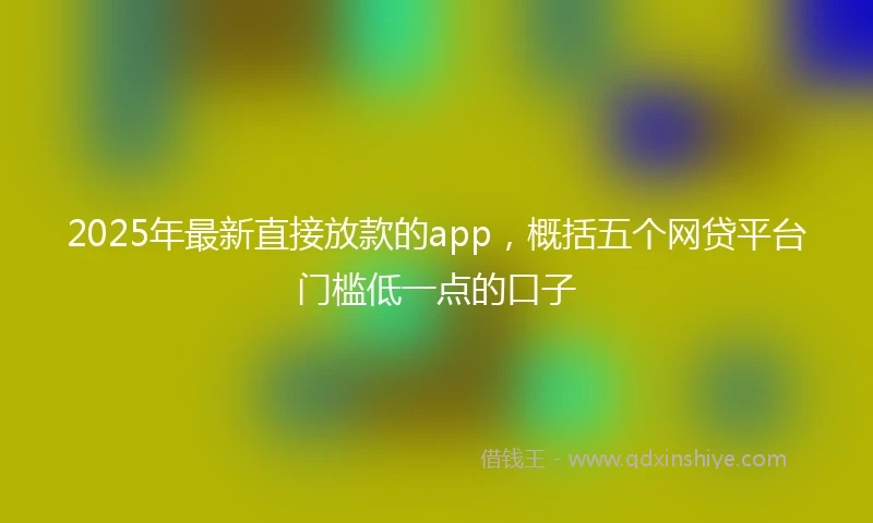 2025年最新直接放款的app，概括五个网贷平台门槛低一点的口子