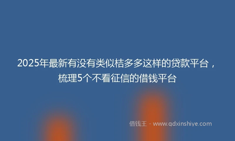2025年最新有没有类似桔多多这样的贷款平台，梳理5个不看征信的借钱平台
