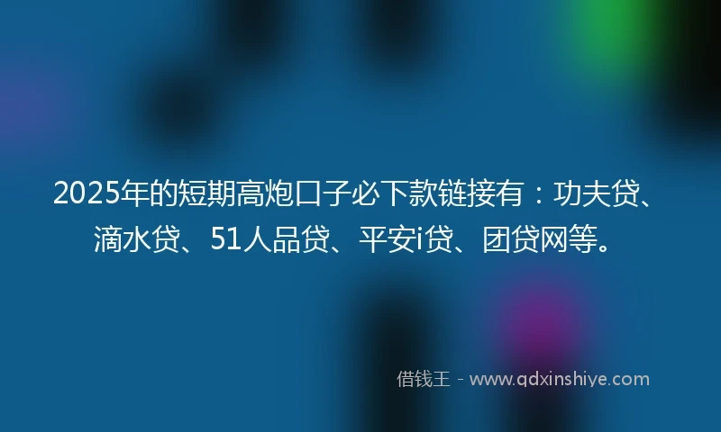 2025年的短期高炮口子必下款链接有：功夫贷、滴水贷、51人品贷、平安i贷、团贷网等。
