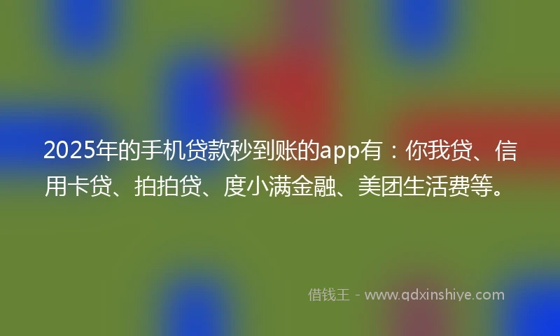 2025年的手机贷款秒到账的app有：你我贷、信用卡贷、拍拍贷、度小满金融、美团生活费等。