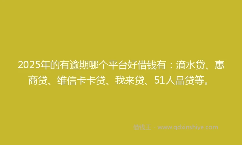 2025年的有逾期哪个平台好借钱有：滴水贷、惠商贷、维信卡卡贷、我来贷、51人品贷等。