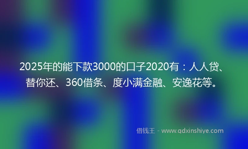 2025年的能下款3000的口子2020有：人人贷、替你还、360借条、度小满金融、安逸花等。