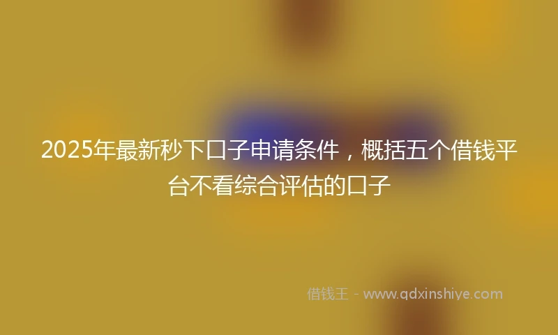 2025年最新秒下口子申请条件，概括五个借钱平台不看综合评估的口子