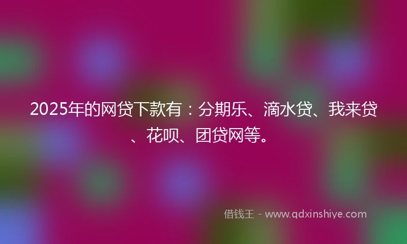 2025年的网贷下款有：分期乐、滴水贷、我来贷、花呗、团贷网等。