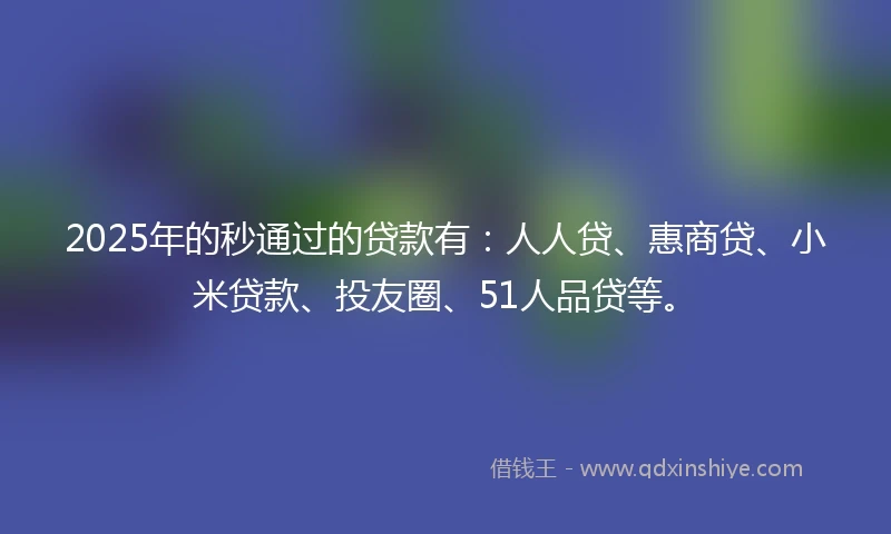 2025年的秒通过的贷款有：人人贷、惠商贷、小米贷款、投友圈、51人品贷等。