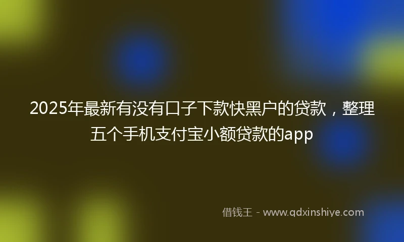 2025年最新有没有口子下款快黑户的贷款，整理五个手机支付宝小额贷款的app