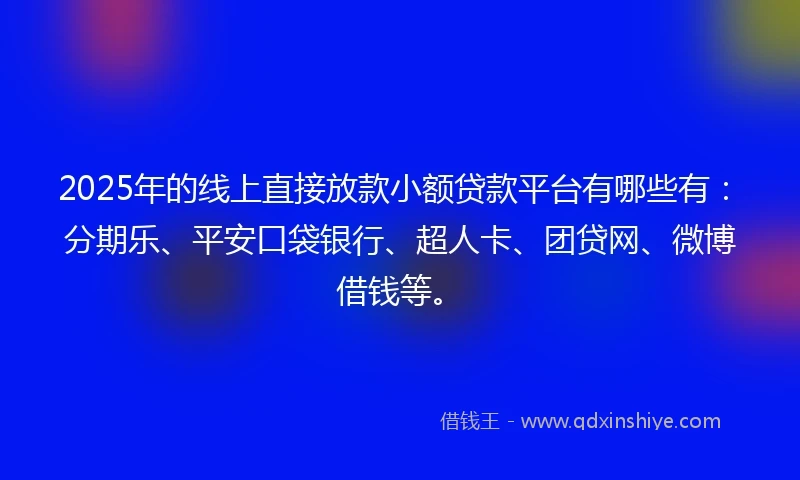 2025年的线上直接放款小额贷款平台有哪些有：分期乐、平安口袋银行、超人卡、团贷网、微博借钱等。