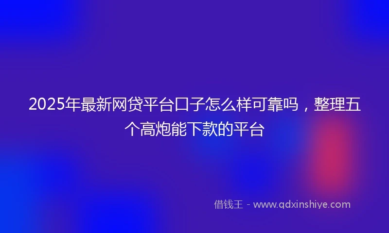 2025年最新网贷平台口子怎么样可靠吗，整理五个高炮能下款的平台