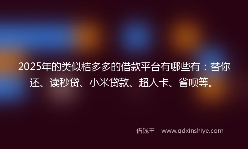 2025年的类似桔多多的借款平台有哪些有：替你还、读秒贷、小米贷款、超人卡、省呗等。