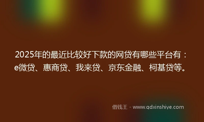 2025年的最近比较好下款的网贷有哪些平台有：e微贷、惠商贷、我来贷、京东金融、柯基贷等。