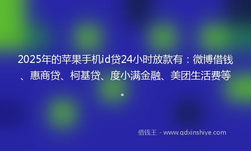 2025年的苹果手机id贷24小时放款有：微博借钱、惠商贷、柯基贷、度小满金融、美团生活费等。