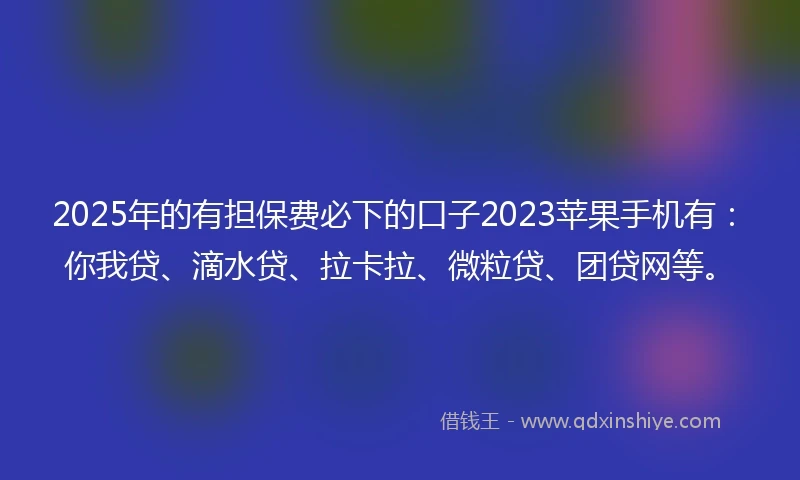 2025年的有担保费必下的口子2023苹果手机有：你我贷、滴水贷、拉卡拉、微粒贷、团贷网等。