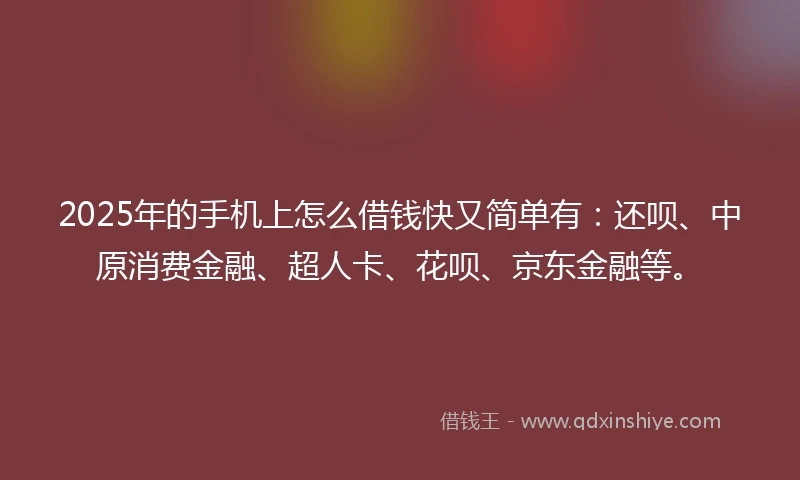 2025年的手机上怎么借钱快又简单有：还呗、中原消费金融、超人卡、花呗、京东金融等。